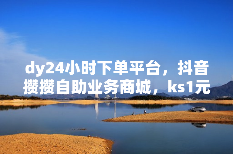 dy24小时下单平台，抖音攒攒自助业务商城，ks1元100粉。