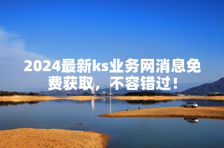 2024最新ks业务网消息免费获取，不容错过！