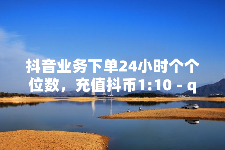 抖音业务下单24小时个个位数，充值抖币1:10 - qq空间总浏览量清零 - qq免费领10空间赞。