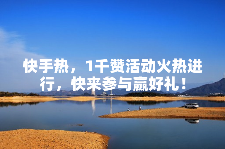 快手热，1千赞活动火热进行，快来参与赢好礼！