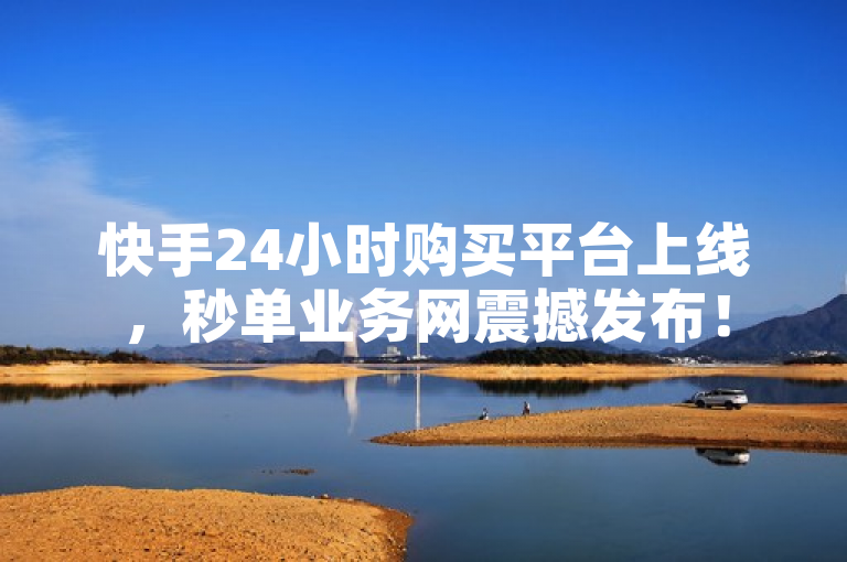 快手24小时购买平台上线，秒单业务网震撼发布！