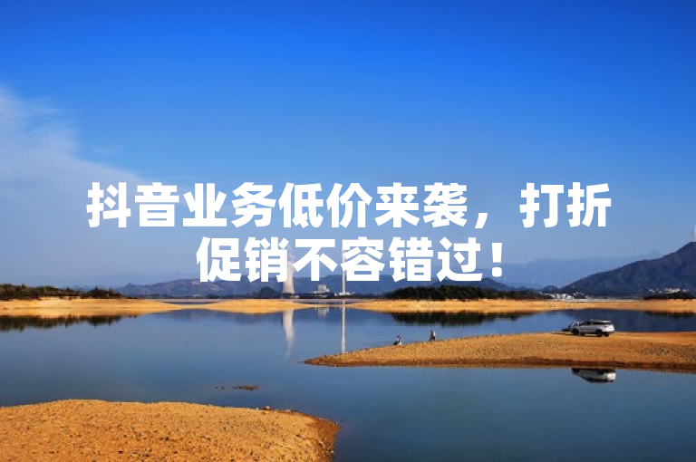 抖音业务低价来袭，打折促销不容错过！