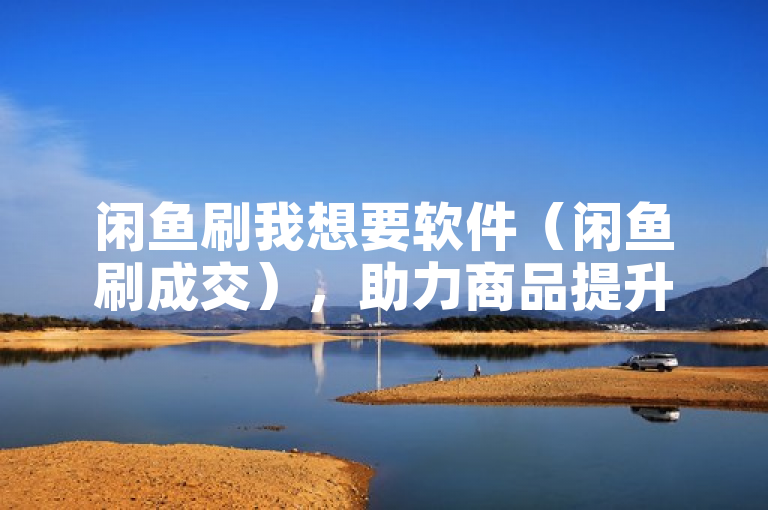 闲鱼刷我想要软件（闲鱼刷成交），助力商品提升关注度。