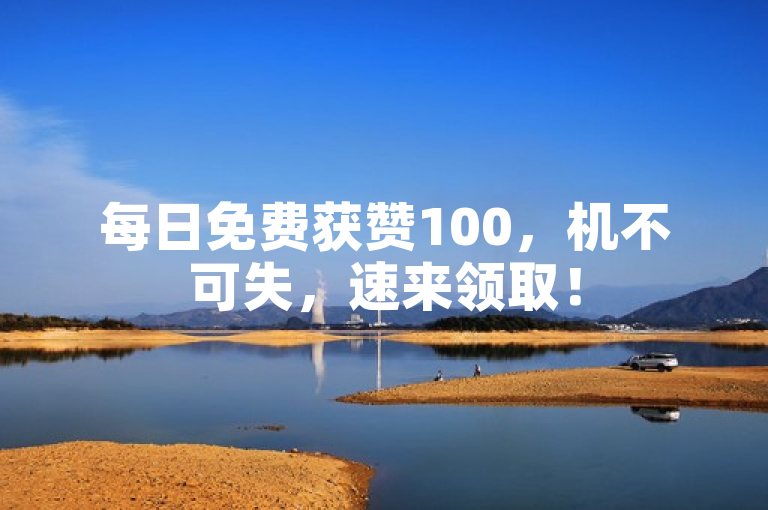 每日免费获赞100，机不可失，速来领取！