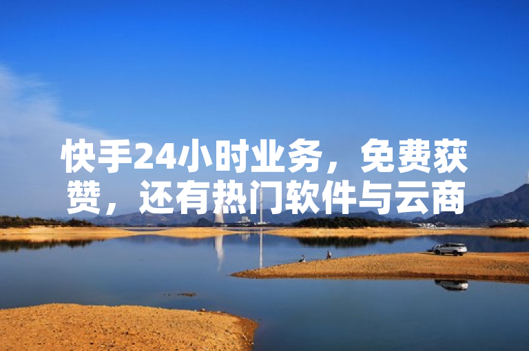 快手24小时业务，免费获赞，还有热门软件与云商城APP可下载。