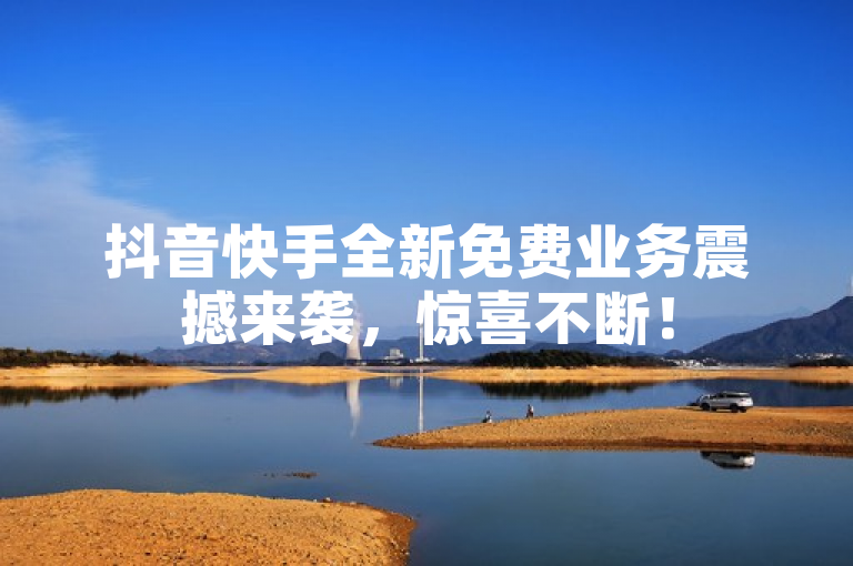 抖音快手全新免费业务震撼来袭，惊喜不断！