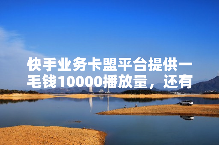 快手业务卡盟平台提供一毛钱10000播放量，还有24小时在线及点赞评论服务。
