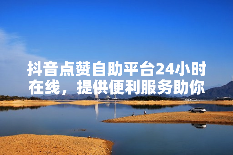 抖音点赞自助平台24小时在线，提供便利服务助你获无限点赞。