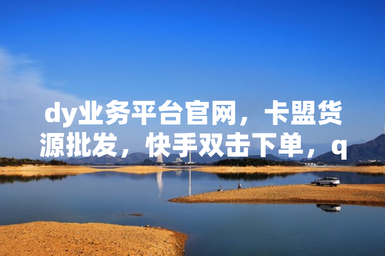 dy业务平台官网，卡盟货源批发，快手双击下单，qq空间访客购买。