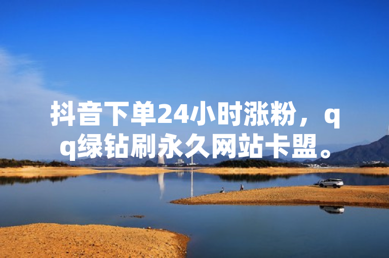 抖音下单24小时涨粉，qq绿钻刷永久网站卡盟。