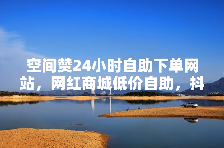 空间赞24小时自助下单网站，网红商城低价自助，抖音业务在线免费下单。