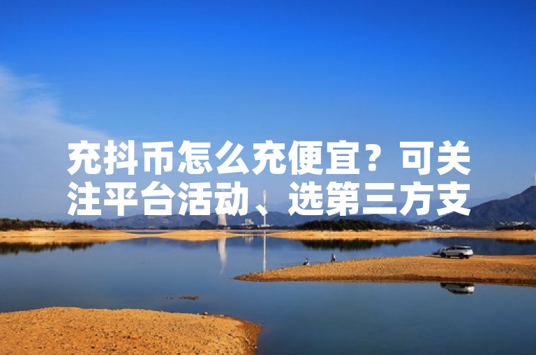充抖币怎么充便宜？可关注平台活动、选第三方支付优惠等方法。