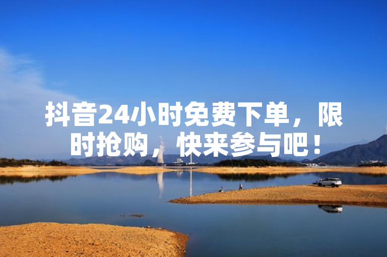 抖音24小时免费下单，限时抢购，快来参与吧！
