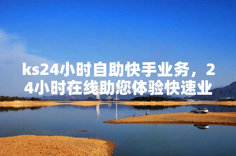 ks24小时自助快手业务，24小时在线助您体验快速业务服务。