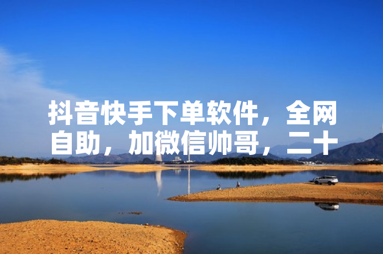 抖音快手下单软件，全网自助，加微信帅哥，二十四小时服务。