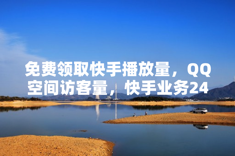 免费领取快手播放量，QQ空间访客量，快手业务24小时下单平台。