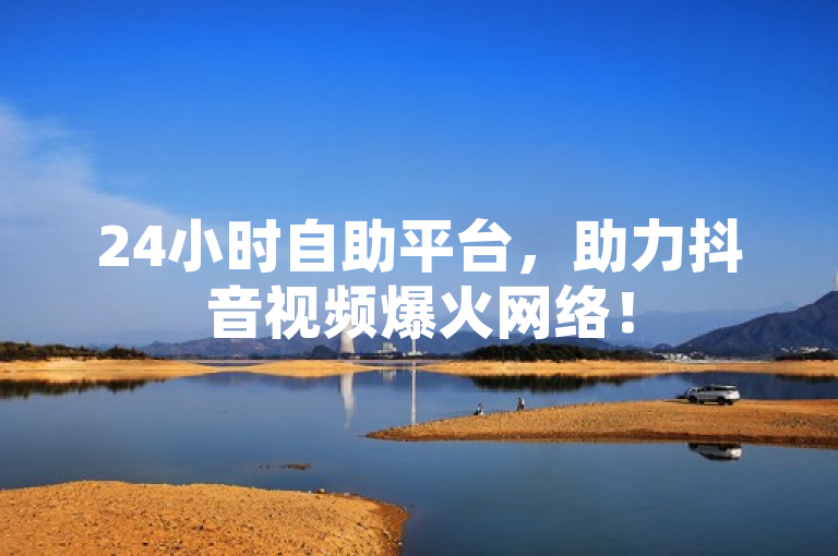 24小时自助平台，助力抖音视频爆火网络！