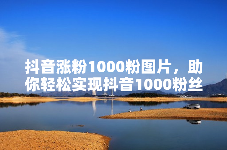抖音涨粉1000粉图片，助你轻松实现抖音1000粉丝增长！