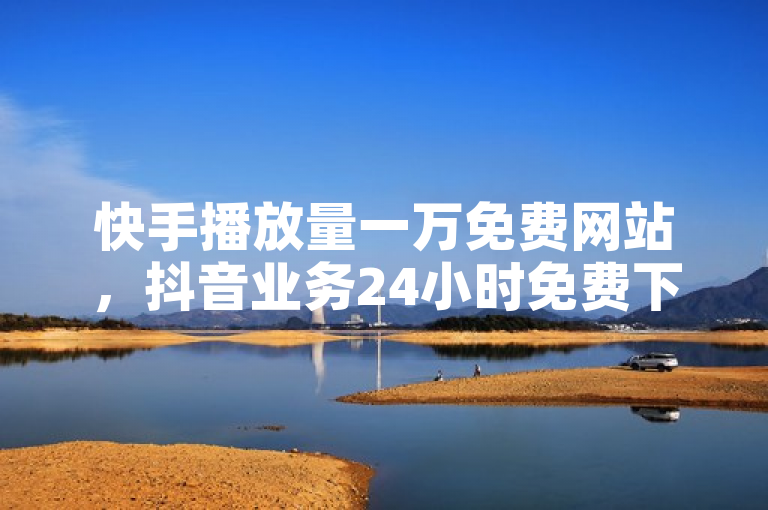 快手播放量一万免费网站，抖音业务24小时免费下单平台。