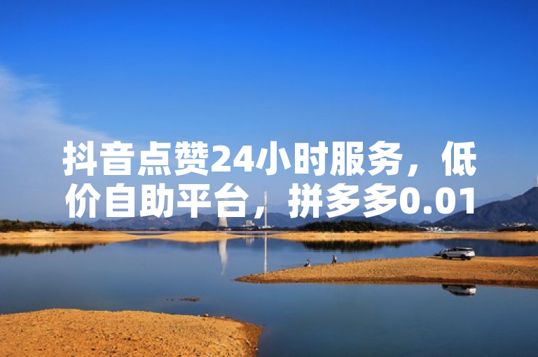 抖音点赞24小时服务，低价自助平台，拼多多0.01积分后有优惠。