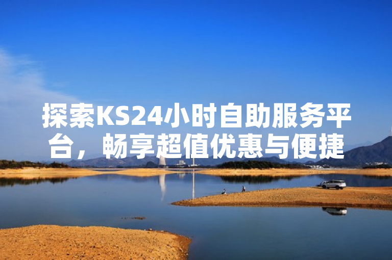 探索KS24小时自助服务平台，畅享超值优惠与便捷服务新体验。