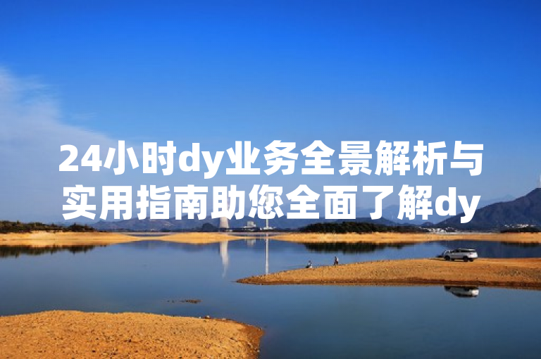 24小时dy业务全景解析与实用指南助您全面了解dy业务。