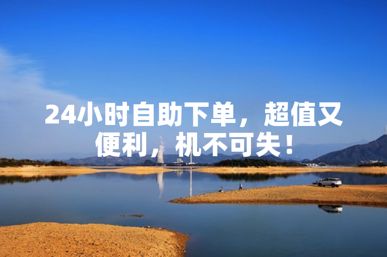24小时自助下单，超值又便利，机不可失！