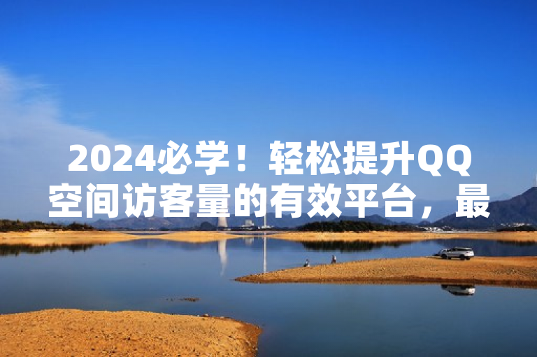 2024必学！轻松提升QQ空间访客量的有效平台，最新揭秘等你来。