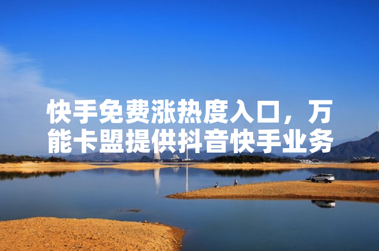 快手免费涨热度入口，万能卡盟提供抖音快手业务。