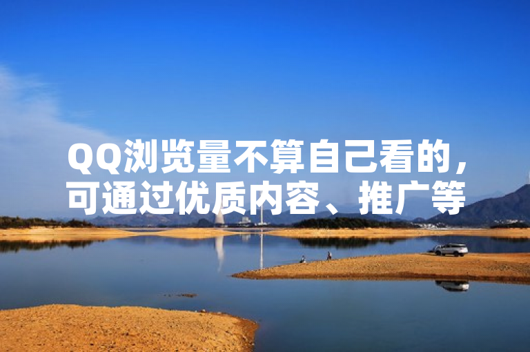 QQ浏览量不算自己看的，可通过优质内容、推广等提高点击率。