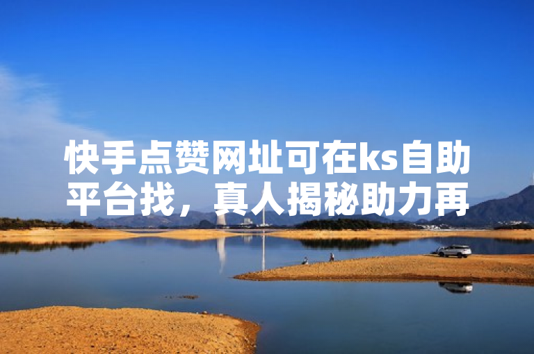 快手点赞网址可在ks自助平台找，真人揭秘助力再战。