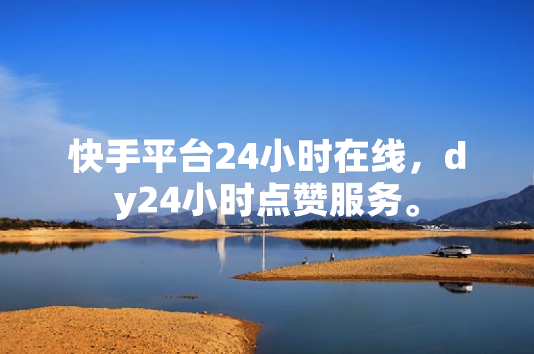 快手平台24小时在线，dy24小时点赞服务。