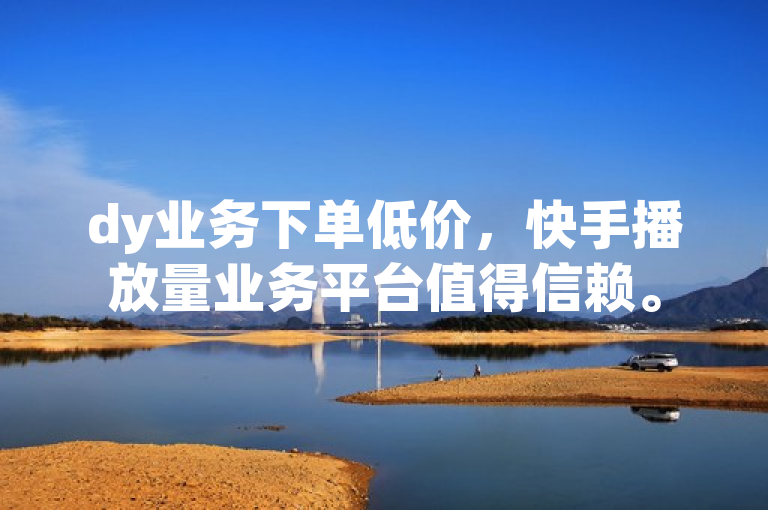 dy业务下单低价，快手播放量业务平台值得信赖。