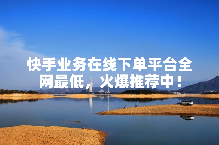 快手业务在线下单平台全网最低，火爆推荐中！