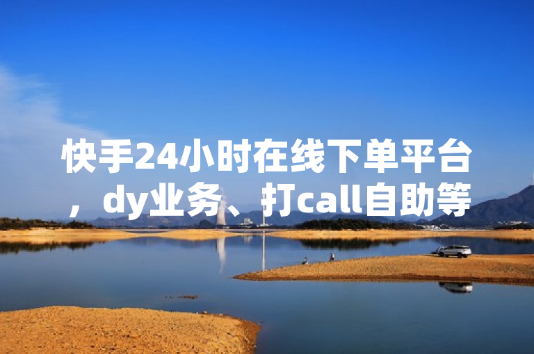 快手24小时在线下单平台，dy业务、打call自助等服务免费！