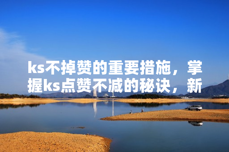 ks不掉赞的重要措施，掌握ks点赞不减的秘诀，新人必备！