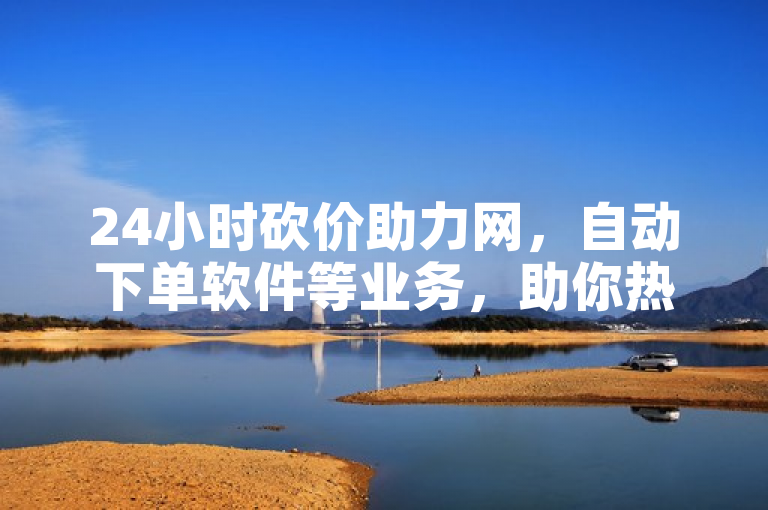 24小时砍价助力网，自动下单软件等业务，助你热血重燃！