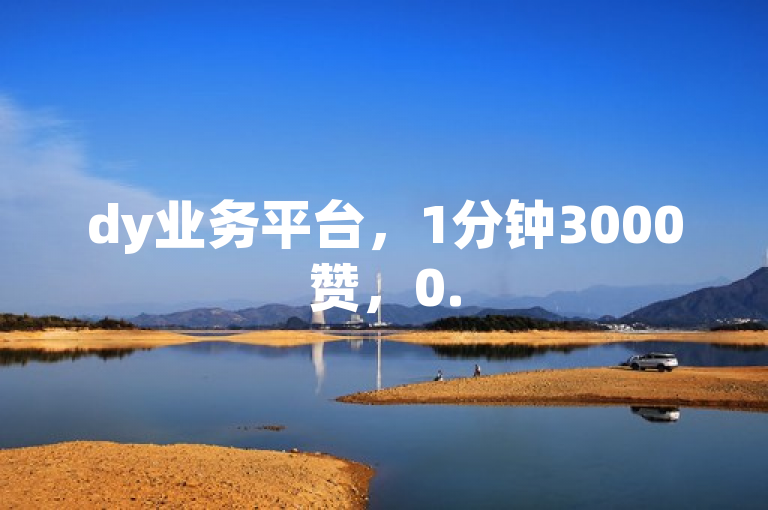 dy业务平台，1分钟3000赞，0.5自助下单，闲鱼自助下单。