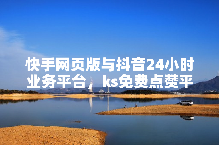 快手网页版与抖音24小时业务平台，ks免费点赞平台。