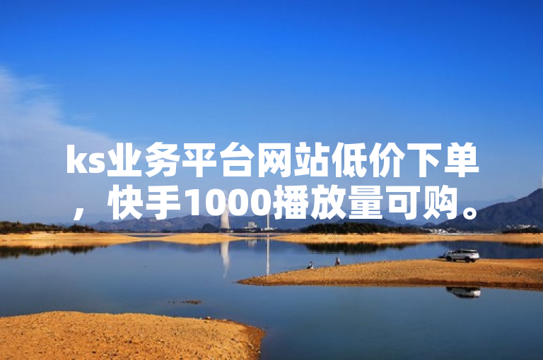 ks业务平台网站低价下单，快手1000播放量可购。