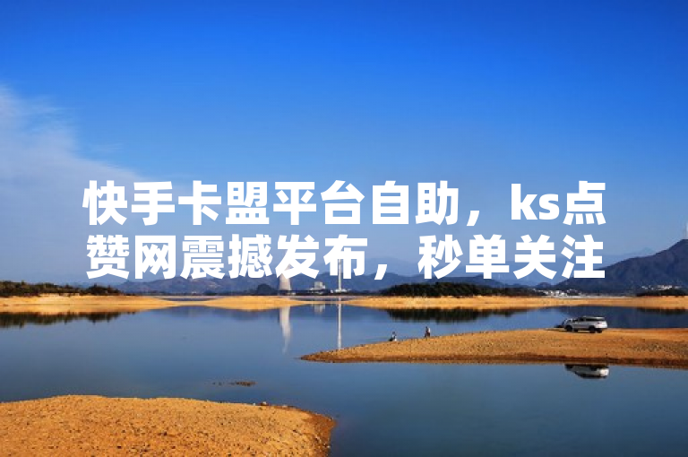 快手卡盟平台自助，ks点赞网震撼发布，秒单关注最低价下单！