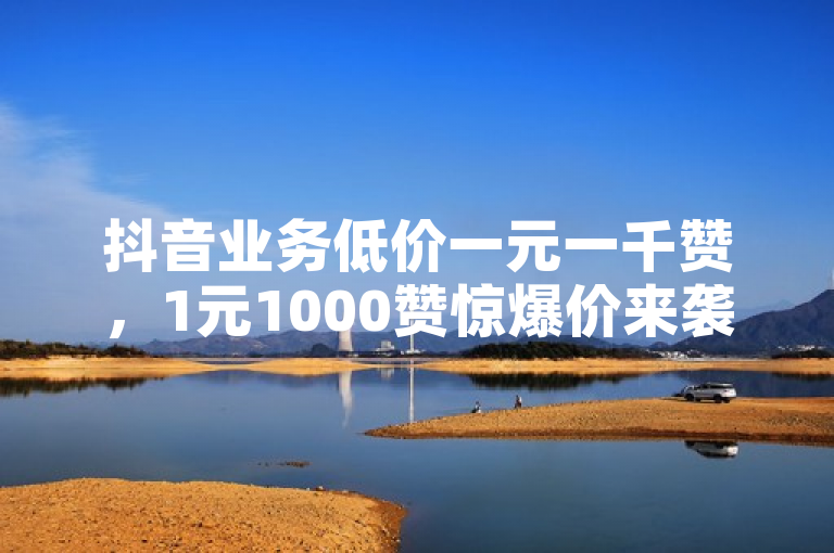 抖音业务低价一元一千赞，1元1000赞惊爆价来袭！