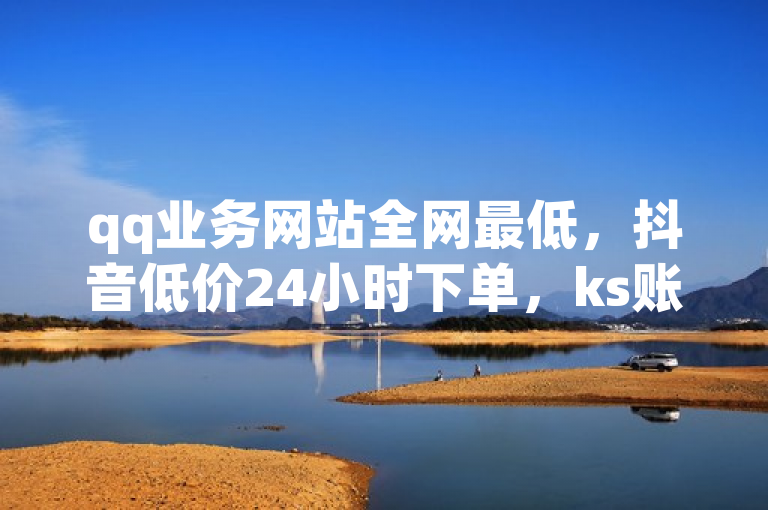 qq业务网站全网最低，抖音低价24小时下单，ks账号交易网。