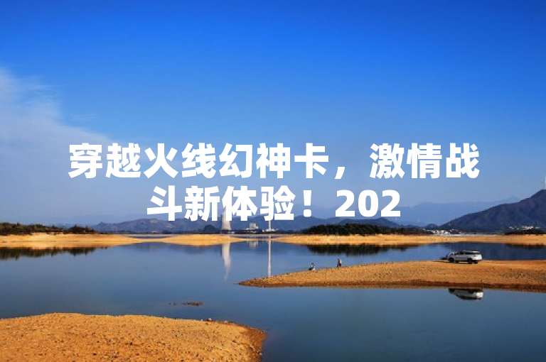 穿越火线幻神卡，激情战斗新体验！2025必学
