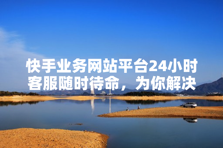 快手业务网站平台24小时客服随时待命，为你解决难题。