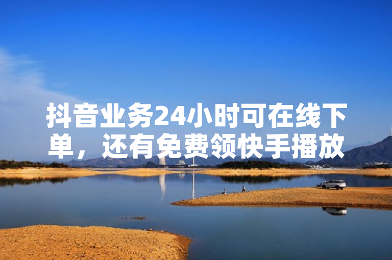 抖音业务24小时可在线下单，还有免费领快手播放量网址。
