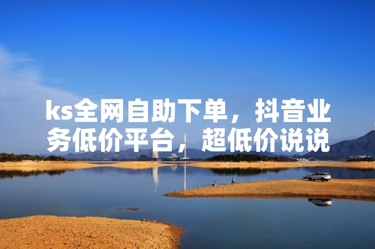 ks全网自助下单，抖音业务低价平台，超低价说说赞自助及买号服务。