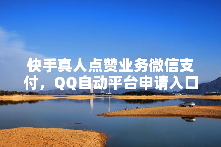 快手真人点赞业务微信支付，QQ自动平台申请入口，抖音播放量下单，24h自助下单商城秒到探索无界。