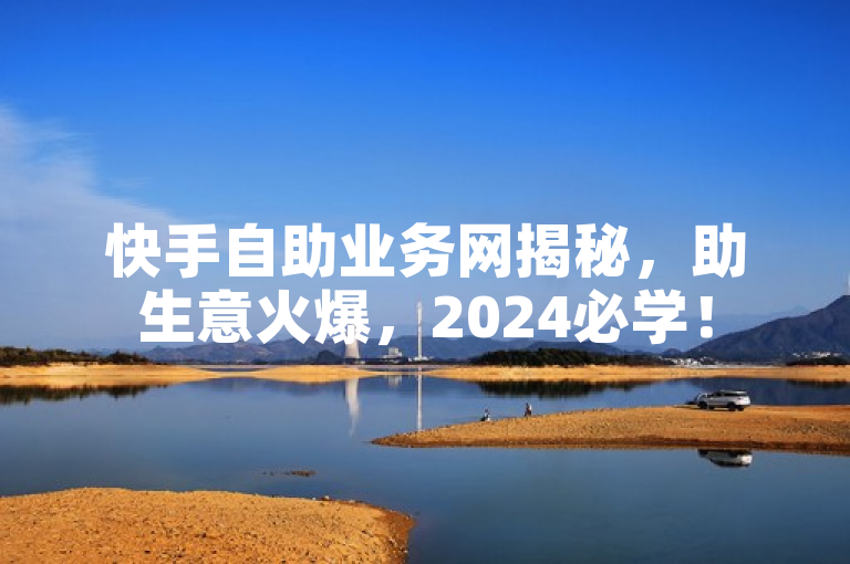 快手自助业务网揭秘，助生意火爆，2024必学！