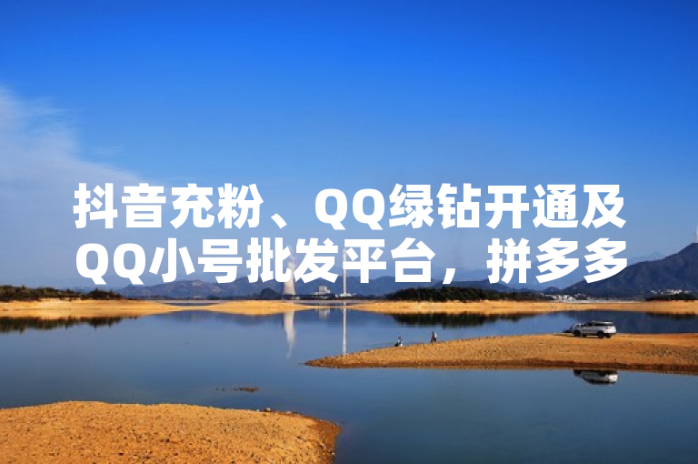 抖音充粉、QQ绿钻开通及QQ小号批发平台，拼多多助力APP。